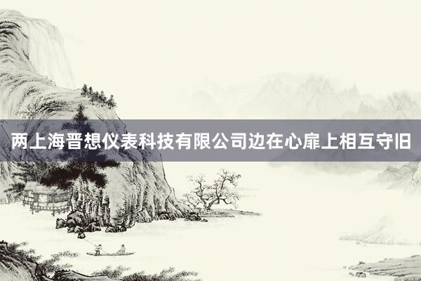 两上海晋想仪表科技有限公司边在心扉上相互守旧
